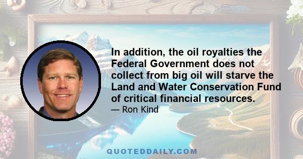 In addition, the oil royalties the Federal Government does not collect from big oil will starve the Land and Water Conservation Fund of critical financial resources.