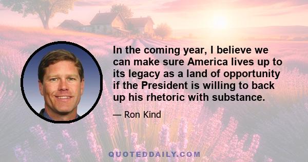 In the coming year, I believe we can make sure America lives up to its legacy as a land of opportunity if the President is willing to back up his rhetoric with substance.