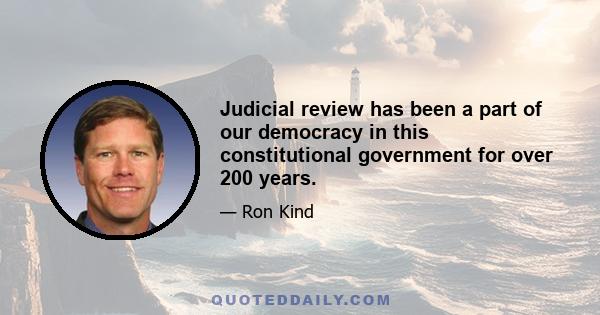 Judicial review has been a part of our democracy in this constitutional government for over 200 years.