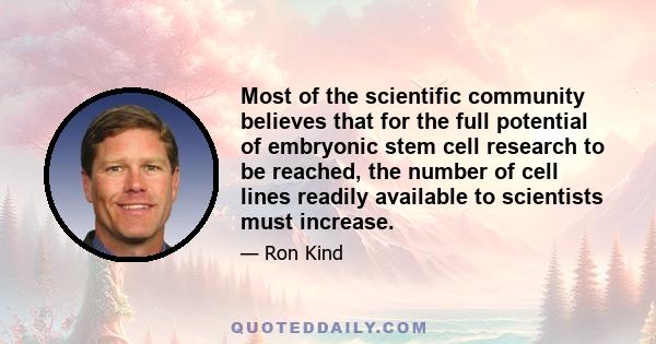 Most of the scientific community believes that for the full potential of embryonic stem cell research to be reached, the number of cell lines readily available to scientists must increase.