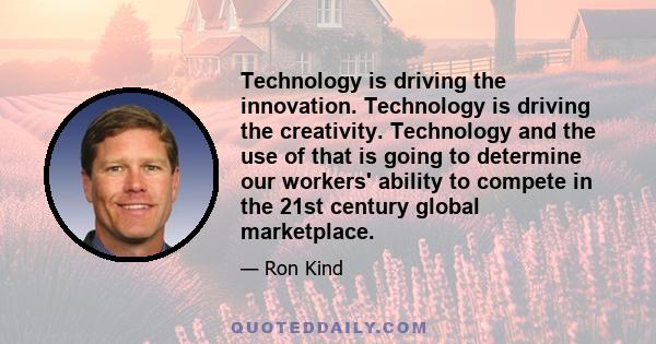 Technology is driving the innovation. Technology is driving the creativity. Technology and the use of that is going to determine our workers' ability to compete in the 21st century global marketplace.