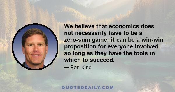 We believe that economics does not necessarily have to be a zero-sum game; it can be a win-win proposition for everyone involved so long as they have the tools in which to succeed.