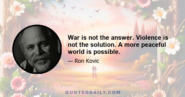 War is not the answer. Violence is not the solution. A more peaceful world is possible.