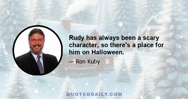 Rudy has always been a scary character, so there's a place for him on Halloween.