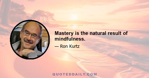 Mastery is the natural result of mindfulness.