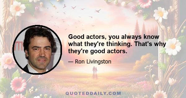 Good actors, you always know what they're thinking. That's why they're good actors.