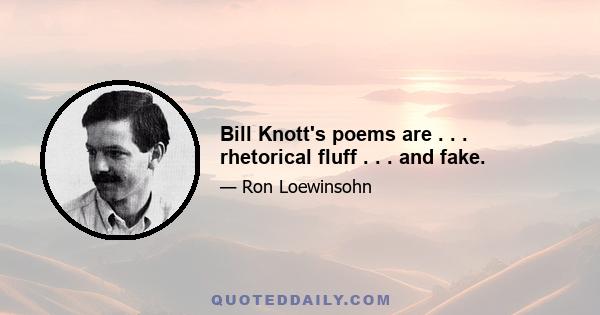 Bill Knott's poems are . . . rhetorical fluff . . . and fake.