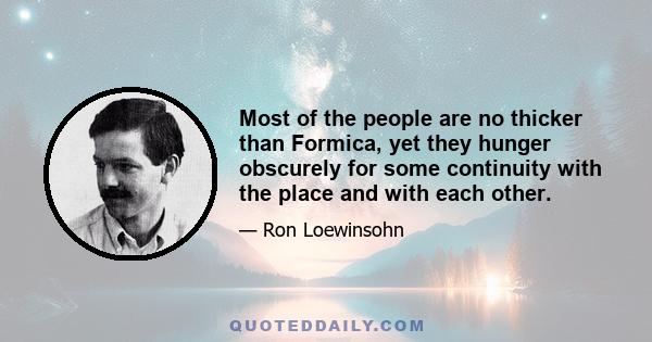 Most of the people are no thicker than Formica, yet they hunger obscurely for some continuity with the place and with each other.