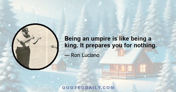 Being an umpire is like being a king. It prepares you for nothing.