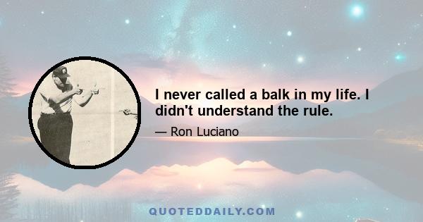 I never called a balk in my life. I didn't understand the rule.