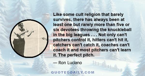 Like some cult religion that barely survives, there has always been at least one but rarely more than five or six devotees throwing the knuckleball in the big leagues . . . Not only can't pitchers control it, hitters