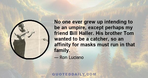 No one ever grew up intending to be an umpire, except perhaps my friend Bill Haller. His brother Tom wanted to be a catcher, so an affinity for masks must run in that family.