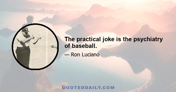 The practical joke is the psychiatry of baseball.