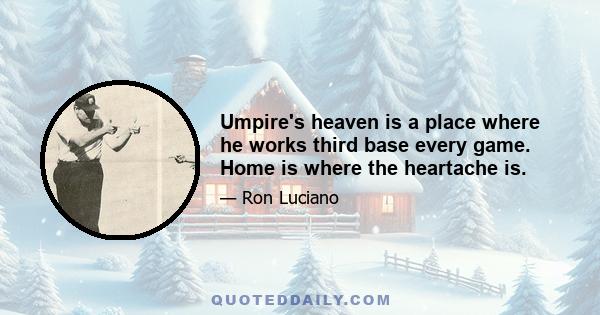 Umpire's heaven is a place where he works third base every game. Home is where the heartache is.