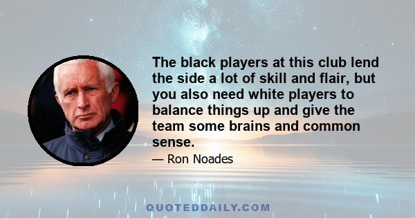 The black players at this club lend the side a lot of skill and flair, but you also need white players to balance things up and give the team some brains and common sense.