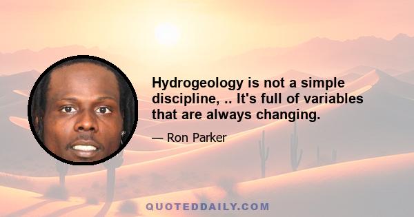 Hydrogeology is not a simple discipline, .. It's full of variables that are always changing.