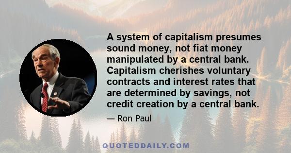 A system of capitalism presumes sound money, not fiat money manipulated by a central bank. Capitalism cherishes voluntary contracts and interest rates that are determined by savings, not credit creation by a central