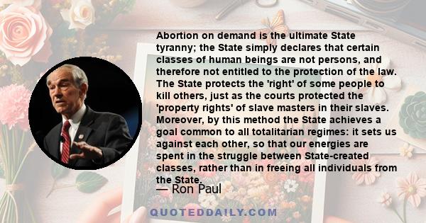 Abortion on demand is the ultimate State tyranny; the State simply declares that certain classes of human beings are not persons, and therefore not entitled to the protection of the law. The State protects the 'right'