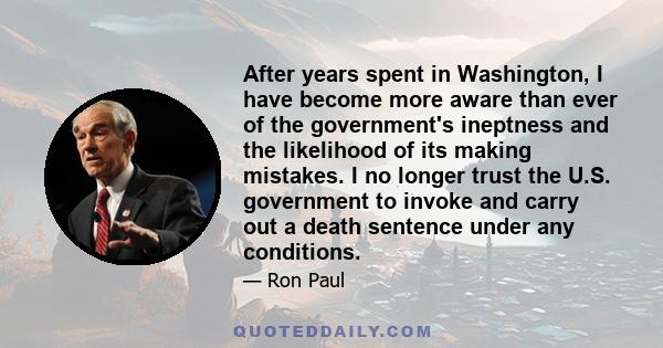 After years spent in Washington, I have become more aware than ever of the government's ineptness and the likelihood of its making mistakes. I no longer trust the U.S. government to invoke and carry out a death sentence 