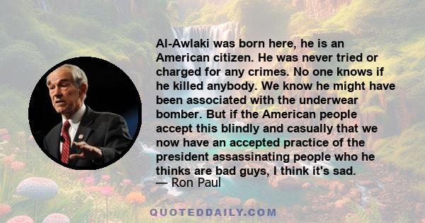 Al-Awlaki was born here, he is an American citizen. He was never tried or charged for any crimes. No one knows if he killed anybody. We know he might have been associated with the underwear bomber. But if the American