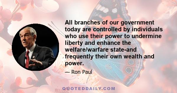 All branches of our government today are controlled by individuals who use their power to undermine liberty and enhance the welfare/warfare state-and frequently their own wealth and power.