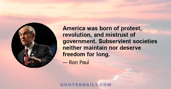 America was born of protest, revolution, and mistrust of government. Subservient societies neither maintain nor deserve freedom for long.