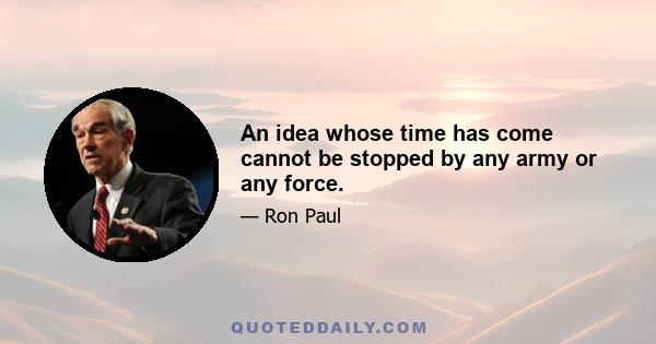 An idea whose time has come cannot be stopped by any army or any force.