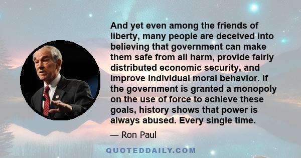 And yet even among the friends of liberty, many people are deceived into believing that government can make them safe from all harm, provide fairly distributed economic security, and improve individual moral behavior.