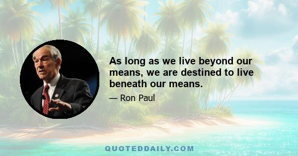 As long as we live beyond our means, we are destined to live beneath our means.