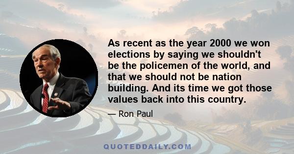 As recent as the year 2000 we won elections by saying we shouldn't be the policemen of the world, and that we should not be nation building. And its time we got those values back into this country.