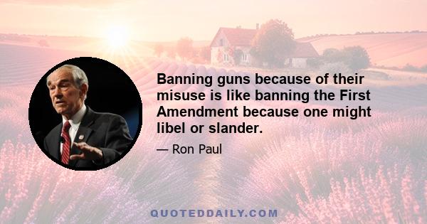 Banning guns because of their misuse is like banning the First Amendment because one might libel or slander.