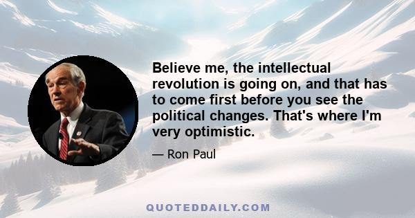 Believe me, the intellectual revolution is going on, and that has to come first before you see the political changes. That's where I'm very optimistic.