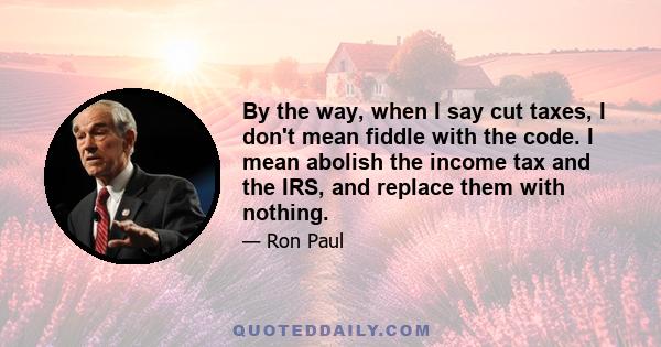 By the way, when I say cut taxes, I don't mean fiddle with the code. I mean abolish the income tax and the IRS, and replace them with nothing.