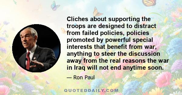 Cliches about supporting the troops are designed to distract from failed policies, policies promoted by powerful special interests that benefit from war, anything to steer the discussion away from the real reasons the