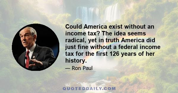 Could America exist without an income tax? The idea seems radical, yet in truth America did just fine without a federal income tax for the first 126 years of her history.