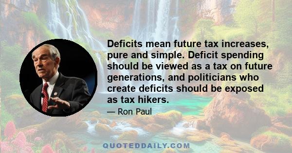 Deficits mean future tax increases, pure and simple. Deficit spending should be viewed as a tax on future generations, and politicians who create deficits should be exposed as tax hikers.