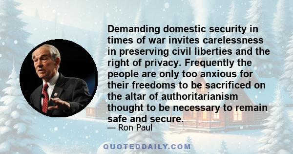 Demanding domestic security in times of war invites carelessness in preserving civil liberties and the right of privacy. Frequently the people are only too anxious for their freedoms to be sacrificed on the altar of