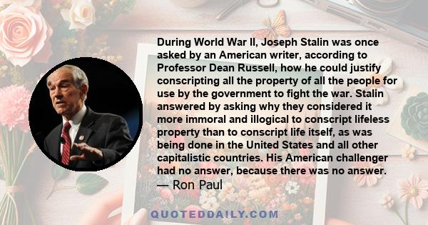 During World War II, Joseph Stalin was once asked by an American writer, according to Professor Dean Russell, how he could justify conscripting all the property of all the people for use by the government to fight the