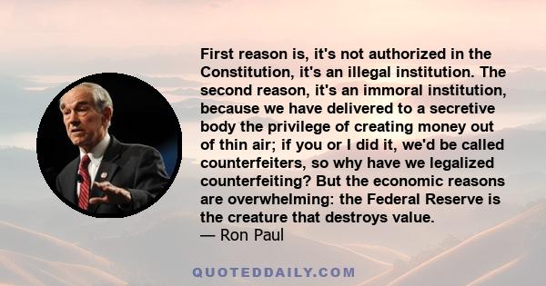 First reason is, it's not authorized in the Constitution, it's an illegal institution. The second reason, it's an immoral institution, because we have delivered to a secretive body the privilege of creating money out of 