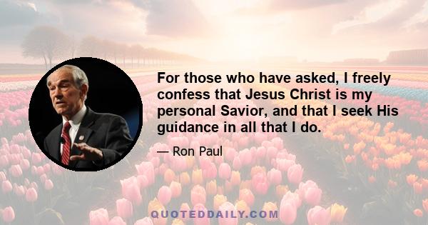 For those who have asked, I freely confess that Jesus Christ is my personal Savior, and that I seek His guidance in all that I do.