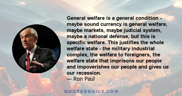 General welfare is a general condition - maybe sound currency is general welfare, maybe markets, maybe judicial system, maybe a national defense, but this is specific welfare. This justifies the whole welfare state -