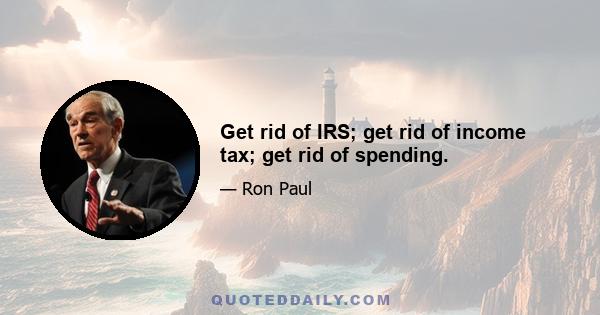 Get rid of IRS; get rid of income tax; get rid of spending.