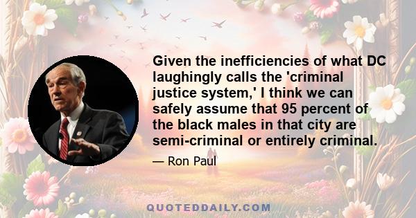 Given the inefficiencies of what DC laughingly calls the 'criminal justice system,' I think we can safely assume that 95 percent of the black males in that city are semi-criminal or entirely criminal.