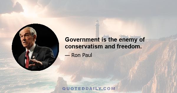 Government is the enemy of conservatism and freedom.