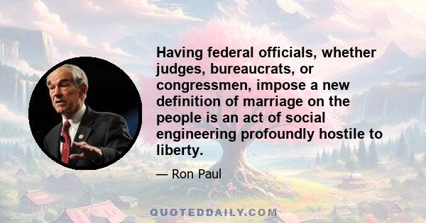 Having federal officials, whether judges, bureaucrats, or congressmen, impose a new definition of marriage on the people is an act of social engineering profoundly hostile to liberty.