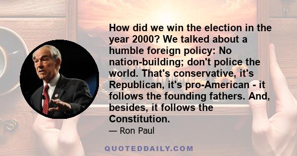 How did we win the election in the year 2000? We talked about a humble foreign policy: No nation-building; don't police the world. That's conservative, it's Republican, it's pro-American - it follows the founding