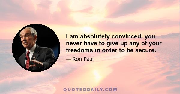 I am absolutely convinced, you never have to give up any of your freedoms in order to be secure.