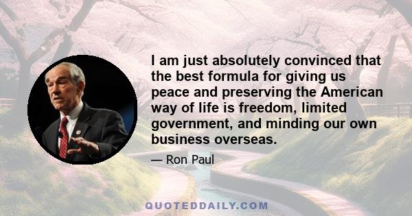 I am just absolutely convinced that the best formula for giving us peace and preserving the American way of life is freedom, limited government, and minding our own business overseas.