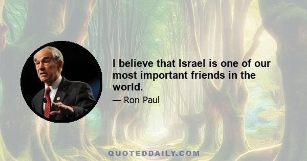 I believe that Israel is one of our most important friends in the world.