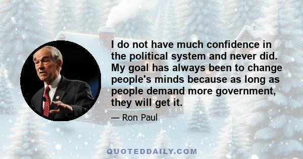 I do not have much confidence in the political system and never did. My goal has always been to change people's minds because as long as people demand more government, they will get it.